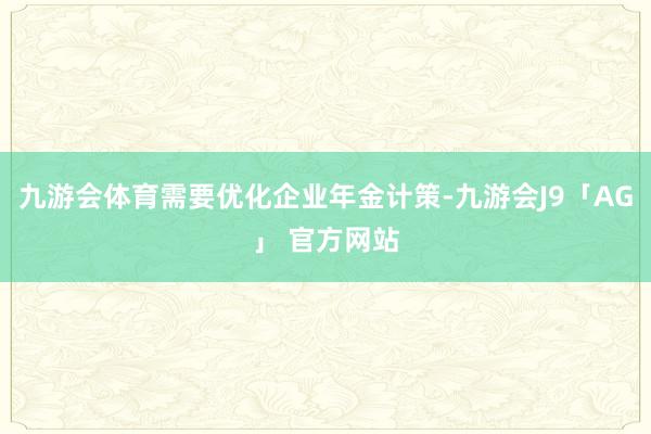 九游会体育需要优化企业年金计策-九游会J9「AG」 官方网站