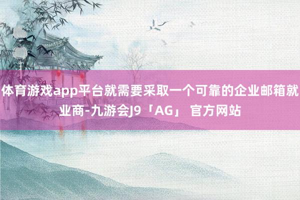 体育游戏app平台就需要采取一个可靠的企业邮箱就业商-九游会J9「AG」 官方网站