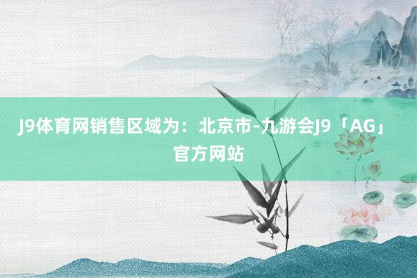 J9体育网　　销售区域为：北京市-九游会J9「AG」 官方网站