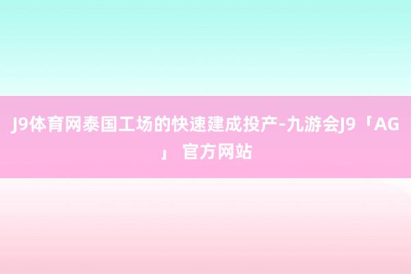 J9体育网泰国工场的快速建成投产-九游会J9「AG」 官方网站